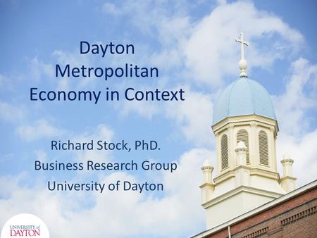 Dayton Metropolitan Economy in Context Richard Stock, PhD. Business Research Group University of Dayton.