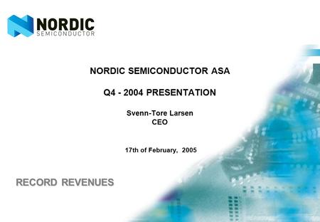 NORDIC SEMICONDUCTOR ASA Q4 - 2004 PRESENTATION Svenn-Tore Larsen CEO 17th of February, 2005 RECORD REVENUES.