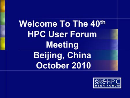 Welcome To The 40 th HPC User Forum Meeting Beijing, China October 2010.