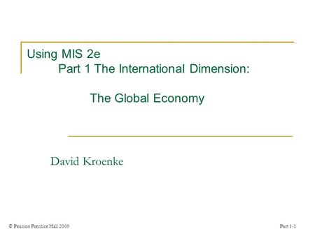 © Pearson Prentice Hall 2009 Part 1-1 Using MIS 2e Part 1 The International Dimension: The Global Economy David Kroenke.