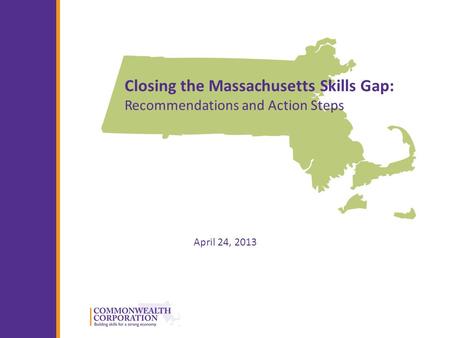 © 2013 Commonwealth Corporation 1 Closing the Massachusetts Skills Gap: Recommendations and Action Steps April 24, 2013.