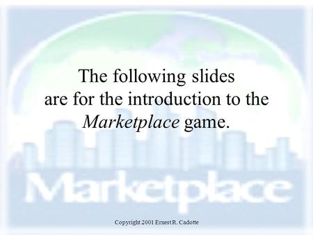 Copyright 2001 Ernest R. Cadotte The following slides are for the introduction to the Marketplace game.