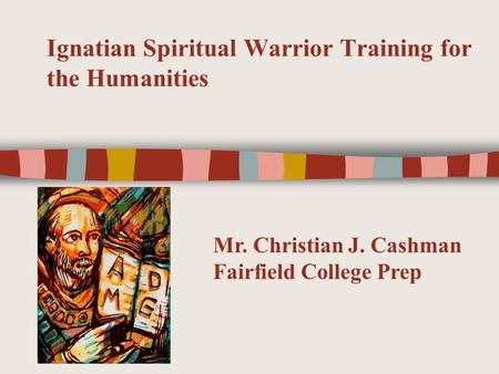 Ignatian Spiritual Warrior Training for the Humanities Mr. Christian J. Cashman Fairfield College Prep.