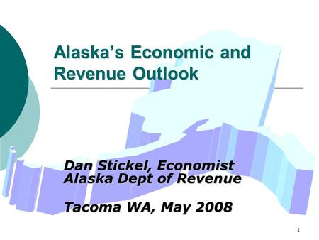 1 Alaska’s Economic and Revenue Outlook Dan Stickel, Economist Alaska Dept of Revenue Tacoma WA, May 2008.