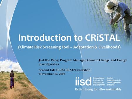 Introduction to CRiSTAL (Climate Risk Screening Tool – Adaptation & Livelihoods) Jo-Ellen Parry, Program Manager, Climate Change and Energy