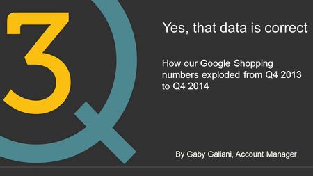 Yes, that data is correct How our Google Shopping numbers exploded from Q4 2013 to Q4 2014 By Gaby Galiani, Account Manager.