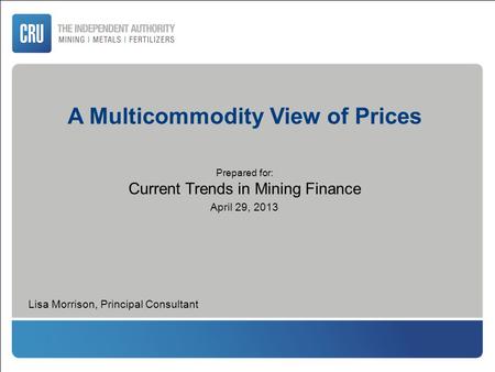 A Multicommodity View of Prices Prepared for: Current Trends in Mining Finance April 29, 2013 Lisa Morrison, Principal Consultant.