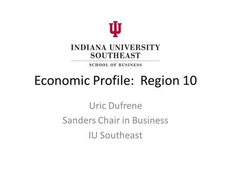 Economic Profile: Region 10 Uric Dufrene Sanders Chair in Business IU Southeast.