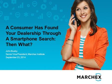 A Consumer Has Found Your Dealership Through A Smartphone Search: Then What? John Busby Senior Vice President, Marchex Institute September 23, 2014.