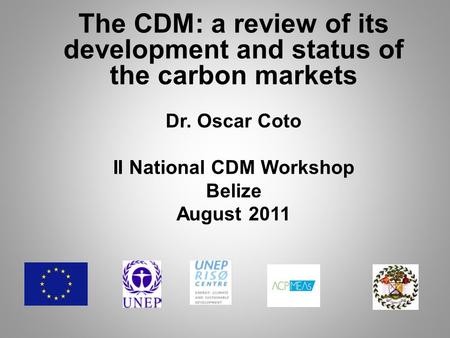 The CDM: a review of its development and status of the carbon markets Dr. Oscar Coto II National CDM Workshop Belize August 2011.