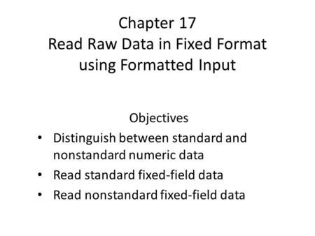 Chapter 17 Read Raw Data in Fixed Format using Formatted Input Objectives Distinguish between standard and nonstandard numeric data Read standard fixed-field.