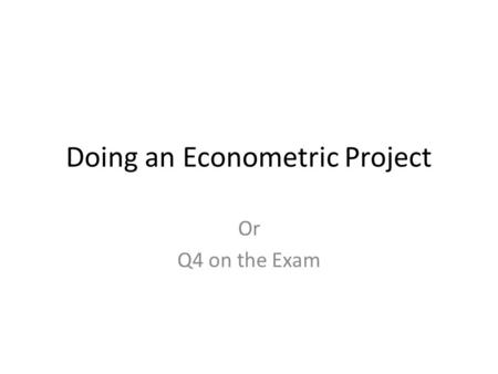 Doing an Econometric Project Or Q4 on the Exam. Learning Objectives 1.Outline how you go about doing your own econometric project 2.How to answer Q4 on.