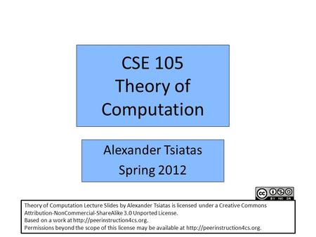 CSE 105 Theory of Computation Alexander Tsiatas Spring 2012 Theory of Computation Lecture Slides by Alexander Tsiatas is licensed under a Creative Commons.