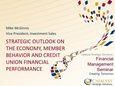 Catalyst Strategic Solutions’ Financial Management Seminar Creating Tomorrow STRATEGIC OUTLOOK ON THE ECONOMY, MEMBER BEHAVIOR AND CREDIT UNION FINANCIAL.