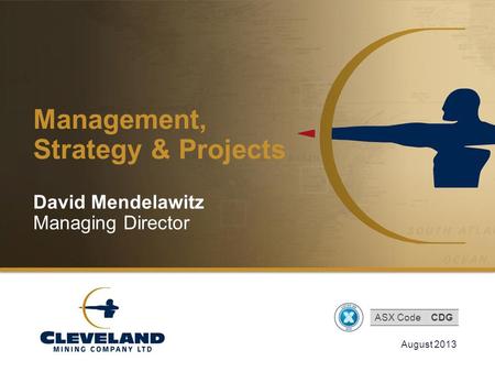 Cleveland Mining Company Limited Management, Strategy & Projects August 2013 David Mendelawitz Managing Director ASX CodeCDG.