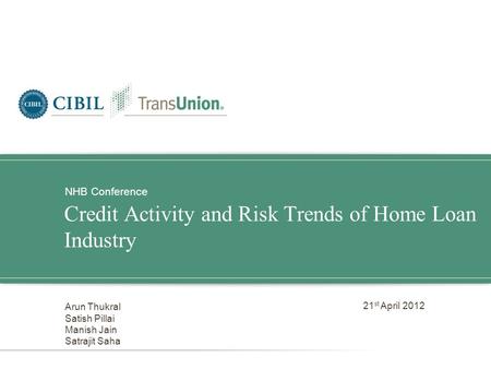 Credit Activity and Risk Trends of Home Loan Industry NHB Conference Arun Thukral Satish Pillai Manish Jain Satrajit Saha 21 st April 2012.