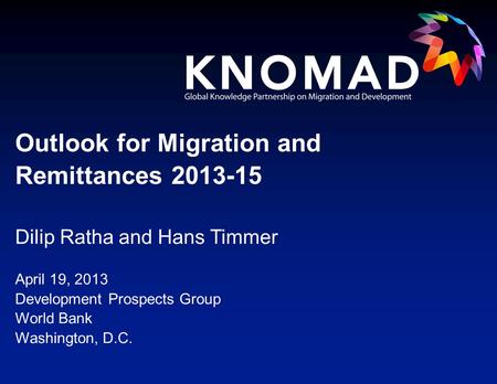 Dilip Ratha and Hans Timmer April 19, 2013 Development Prospects Group World Bank Washington, D.C. Outlook for Migration and Remittances 2013-15.