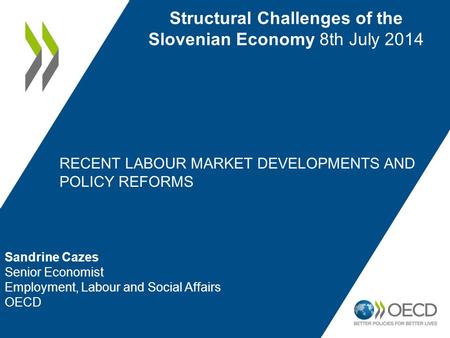 RECENT LABOUR MARKET DEVELOPMENTS AND POLICY REFORMS Structural Challenges of the Slovenian Economy 8th July 2014 Sandrine Cazes Senior Economist Employment,