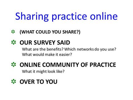 Sharing practice online ✽ (WHAT COULD YOU SHARE?) ✽ OUR SURVEY SAID What are the benefits? Which networks do you use? What would make it easier? ✽ ONLINE.