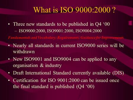 What is ISO 9000:2000 ? Three new standards to be published in Q4 ‘00 –ISO9000:2000, ISO9001:2000, ISO9004:2000 Nearly all standards in current ISO9000.