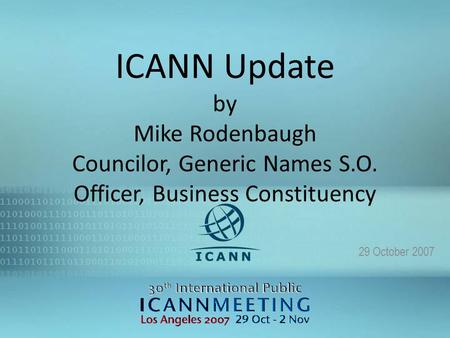 1 ICANN Update by Mike Rodenbaugh Councilor, Generic Names S.O. Officer, Business Constituency 29 October 2007.