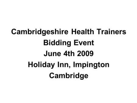 Cambridgeshire Health Trainers Bidding Event June 4th 2009 Holiday Inn, Impington Cambridge.