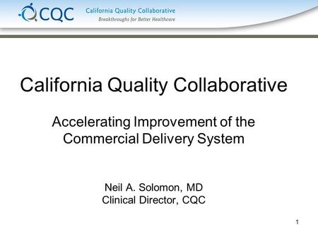 1 California Quality Collaborative Accelerating Improvement of the Commercial Delivery System Neil A. Solomon, MD Clinical Director, CQC.