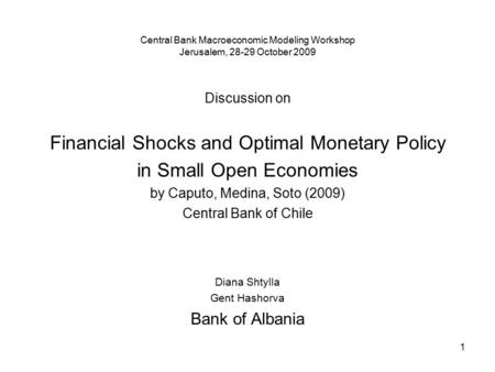 1 Central Bank Macroeconomic Modeling Workshop Jerusalem, 28-29 October 2009 Discussion on Financial Shocks and Optimal Monetary Policy in Small Open Economies.