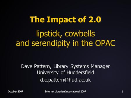 October 2007Internet Librarian International 20071 The Impact of 2.0 lipstick, cowbells and serendipity in the OPAC Dave Pattern, Library Systems Manager.