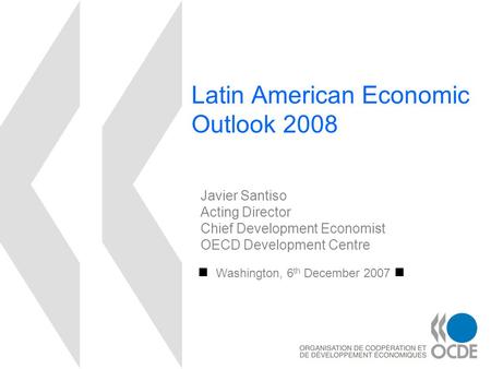 Latin American Economic Outlook 2008 Washington, 6 th December 2007 Javier Santiso Acting Director Chief Development Economist OECD Development Centre.