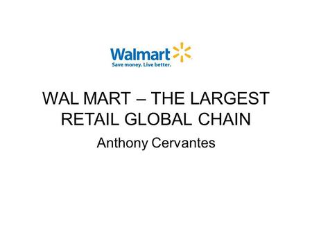 WAL MART – THE LARGEST RETAIL GLOBAL CHAIN Anthony Cervantes.
