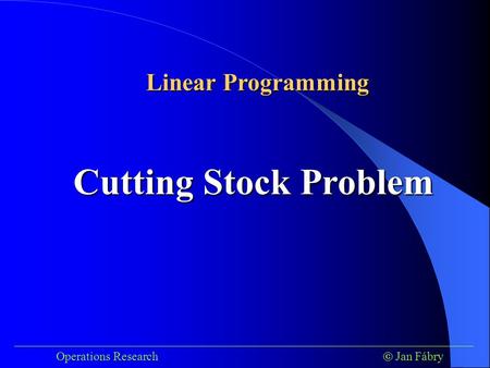___________________________________________________________________________ Operations Research  Jan Fábry Cutting Stock Problem Linear Programming.