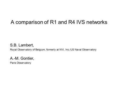 A comparison of R1 and R4 IVS networks S.B. Lambert, Royal Observatory of Belgium, formerly at NVI, Inc./US Naval Observatory A.-M. Gontier, Paris Observatory.