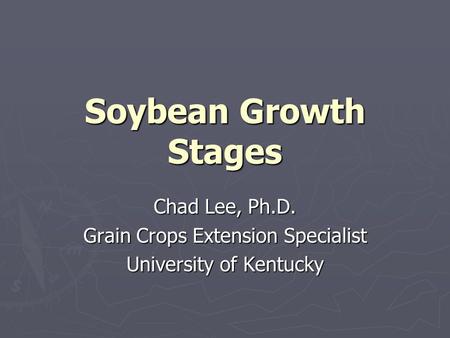 Soybean Growth Stages Chad Lee, Ph.D. Grain Crops Extension Specialist University of Kentucky.