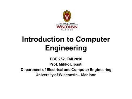 Introduction to Computer Engineering ECE 252, Fall 2010 Prof. Mikko Lipasti Department of Electrical and Computer Engineering University of Wisconsin –