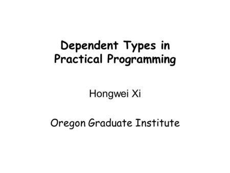 Dependent Types in Practical Programming Hongwei Xi Oregon Graduate Institute.