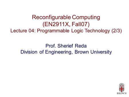 Reconfigurable Computing (EN2911X, Fall07) Lecture 04: Programmable Logic Technology (2/3) Prof. Sherief Reda Division of Engineering, Brown University.