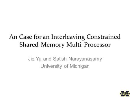 An Case for an Interleaving Constrained Shared-Memory Multi-Processor Jie Yu and Satish Narayanasamy University of Michigan.