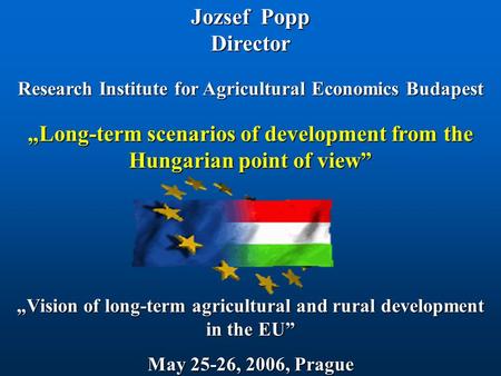 Jozsef Popp Director Research Institute for Agricultural Economics Budapest „Vision of long-term agricultural and rural development in the EU” May 25-26,