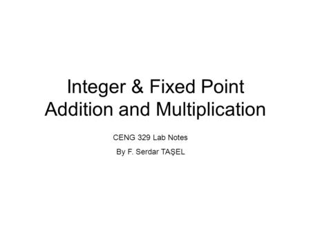 Integer & Fixed Point Addition and Multiplication CENG 329 Lab Notes By F. Serdar TAŞEL.
