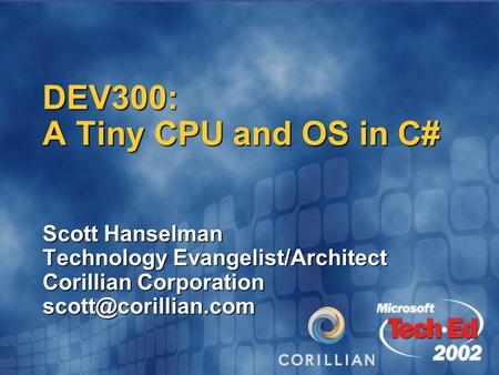 DEV300: A Tiny CPU and OS in C# Scott Hanselman Technology Evangelist/Architect Corillian Corporation