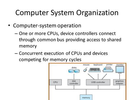 Computer System Organization Computer-system operation – One or more CPUs, device controllers connect through common bus providing access to shared memory.