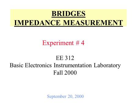 BRIDGES IMPEDANCE MEASUREMENT Experiment # 4 September 20, 2000 EE 312 Basic Electronics Instrumentation Laboratory Fall 2000.