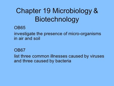 Chapter 19 Microbiology & Biotechnology OB65 investigate the presence of micro-organisms in air and soil OB67 list three common illnesses caused by viruses.