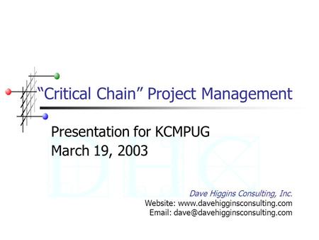 “Critical Chain” Project Management Presentation for KCMPUG March 19, 2003 Dave Higgins Consulting, Inc. Website: www.davehigginsconsulting.com Email: