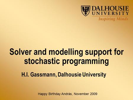 Solver and modelling support for stochastic programming H.I. Gassmann, Dalhousie University Happy Birthday András, November 2009.