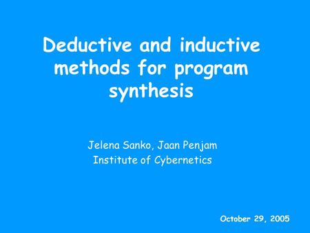 Deductive and inductive methods for program synthesis Jelena Sanko, Jaan Penjam Institute of Cybernetics October 29, 2005.