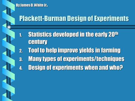 Plackett-Burman Design of Experiments 1. Statistics developed in the early 20 th century 2. Tool to help improve yields in farming 3. Many types of experiments/techniques.