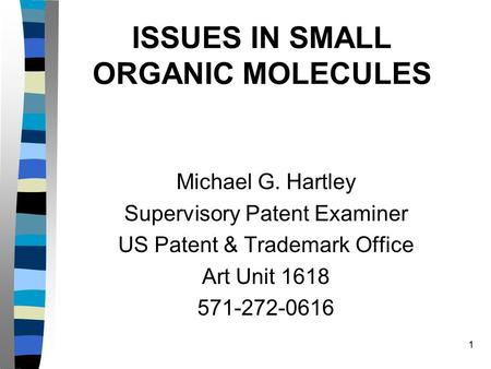 1 ISSUES IN SMALL ORGANIC MOLECULES Michael G. Hartley Supervisory Patent Examiner US Patent & Trademark Office Art Unit 1618 571-272-0616.
