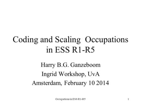 Occupations in ESS R1-R51 Coding and Scaling Occupations in ESS R1-R5 Harry B.G. Ganzeboom Ingrid Workshop, UvA Amsterdam, February 10 2014.
